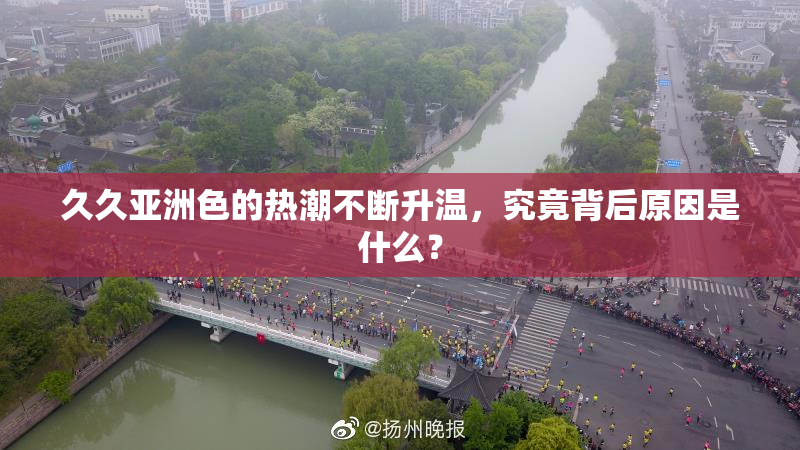 久久亚洲色的热潮不断升温，究竟背后原因是什么？