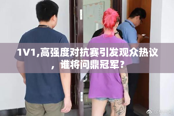 1V1,高强度对抗赛引发观众热议，谁将问鼎冠军？