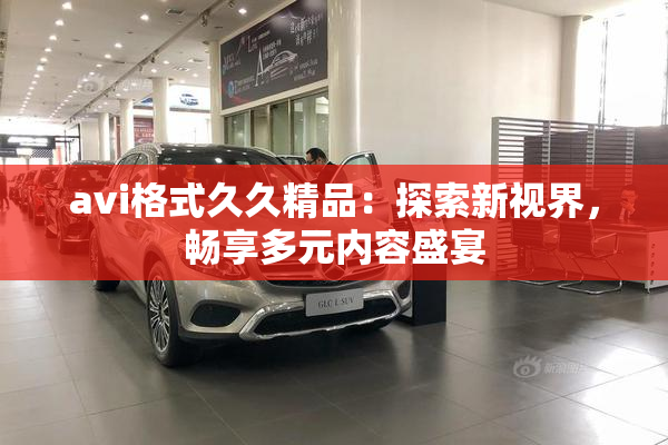avi格式久久精品：探索新视界，畅享多元内容盛宴