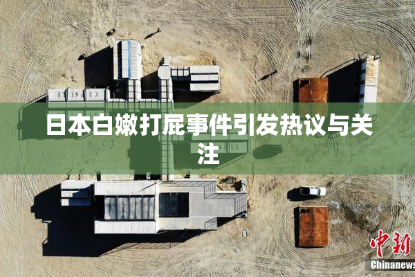 日本白嫩打屁事件引发热议与关注