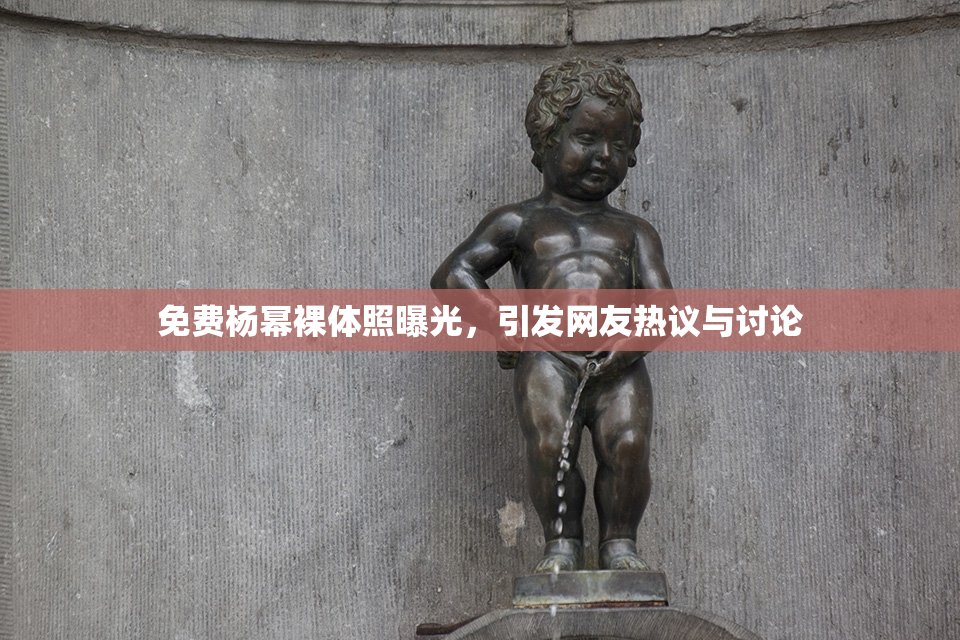 免费杨幂裸体照曝光，引发网友热议与讨论