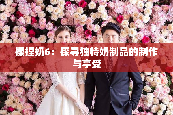 揉捏奶6：探寻独特奶制品的制作与享受