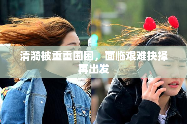 清漪被重重围困，面临艰难抉择再出发