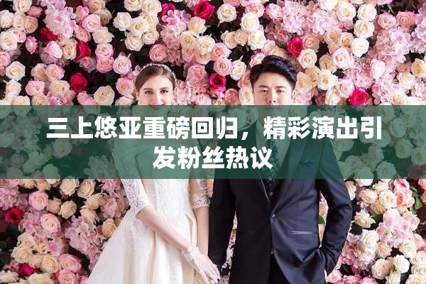 三上悠亚重磅回归，精彩演出引发粉丝热议