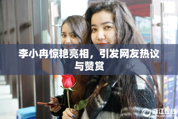 李小冉惊艳亮相，引发网友热议与赞赏