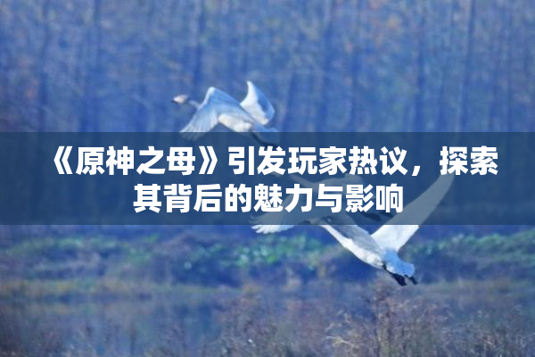 《原神之母》引发玩家热议，探索其背后的魅力与影响
