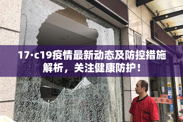 17·c19疫情最新动态及防控措施解析，关注健康防护！