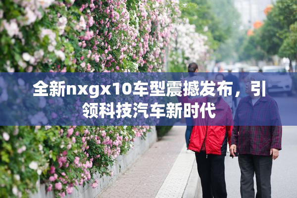 全新nxgx10车型震撼发布，引领科技汽车新时代
