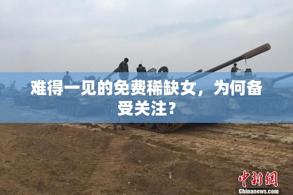 难得一见的免费稀缺女，为何备受关注？