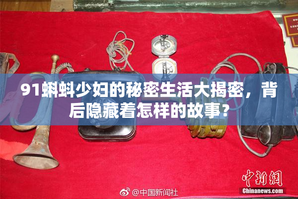 91蝌蚪少妇的秘密生活大揭密，背后隐藏着怎样的故事？