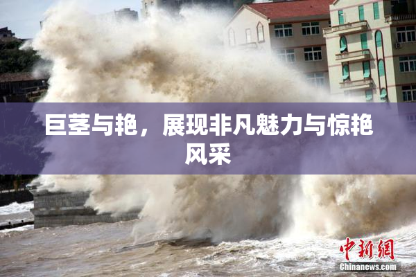 巨茎与艳，展现非凡魅力与惊艳风采
