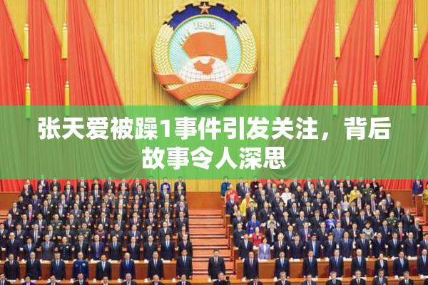 张天爱被躁1事件引发关注，背后故事令人深思