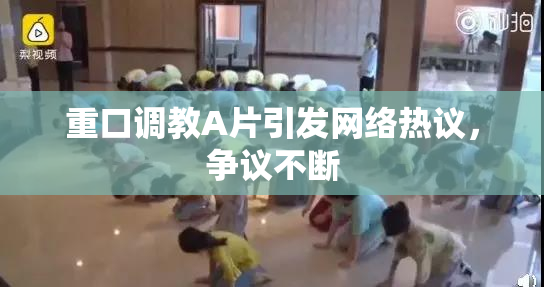 重口调教A片引发网络热议，争议不断