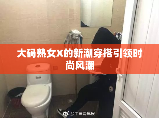 大码熟女X的新潮穿搭引领时尚风潮