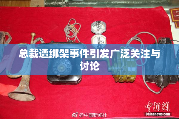 总裁遭绑架事件引发广泛关注与讨论