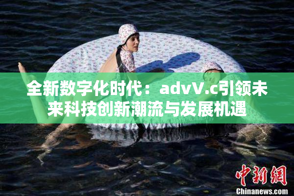 全新数字化时代：advV.c引领未来科技创新潮流与发展机遇