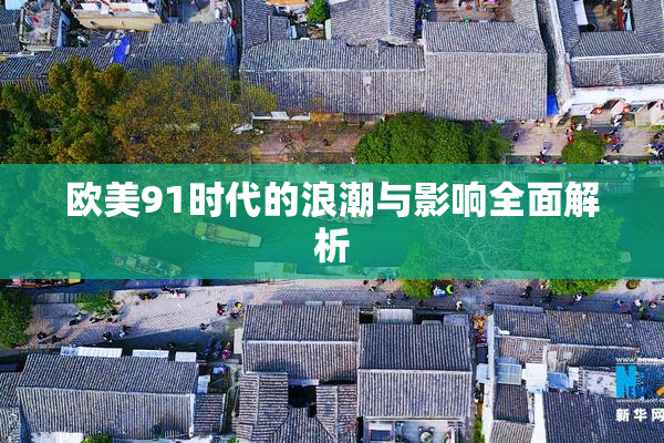 欧美91时代的浪潮与影响全面解析