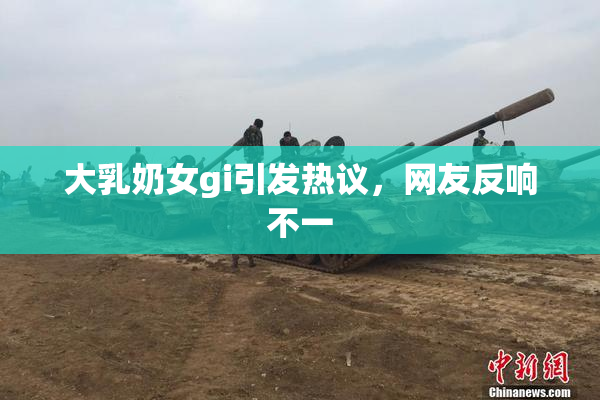 大乳奶女gi引发热议，网友反响不一