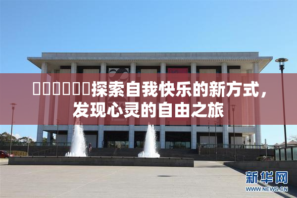 ❌‌❌‌❌‌探索自我快乐的新方式，发现心灵的自由之旅