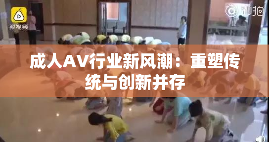 成人AV行业新风潮：重塑传统与创新并存
