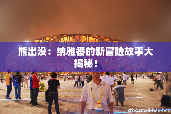 熊出没：纳雅番的新冒险故事大揭秘！