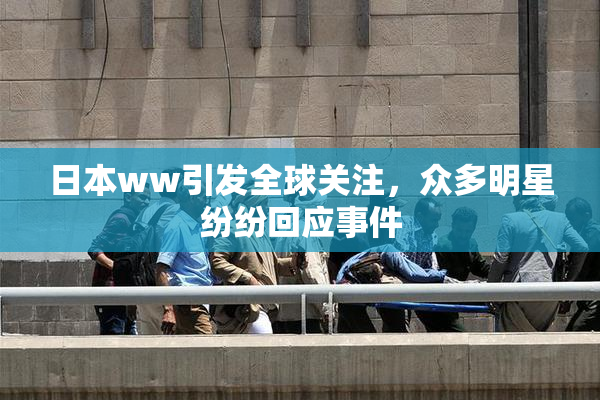 日本ww引发全球关注，众多明星纷纷回应事件