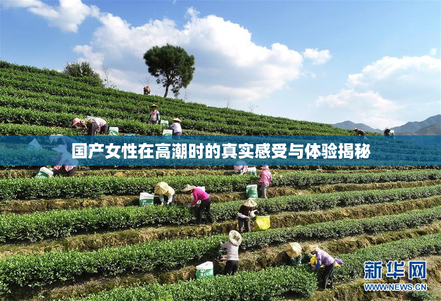 国产女性在高潮时的真实感受与体验揭秘
