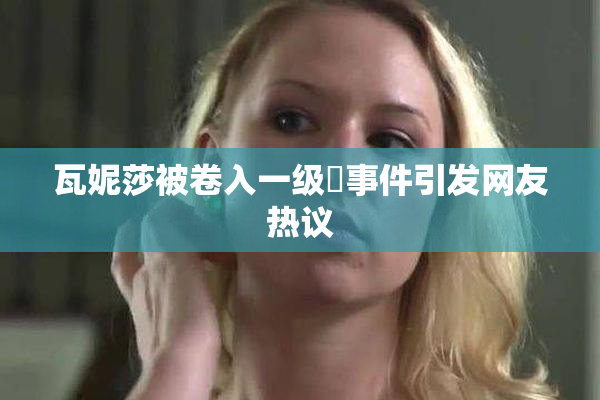 瓦妮莎被卷入一级婬事件引发网友热议