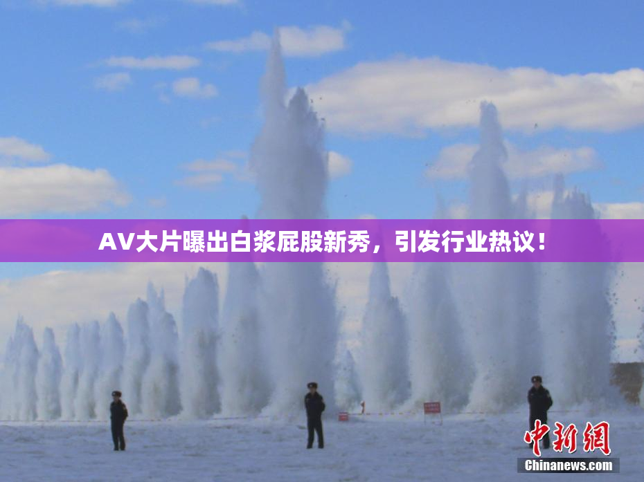 AV大片曝出白浆屁股新秀，引发行业热议！