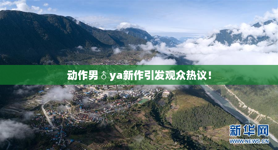 动作男♂ya新作引发观众热议！