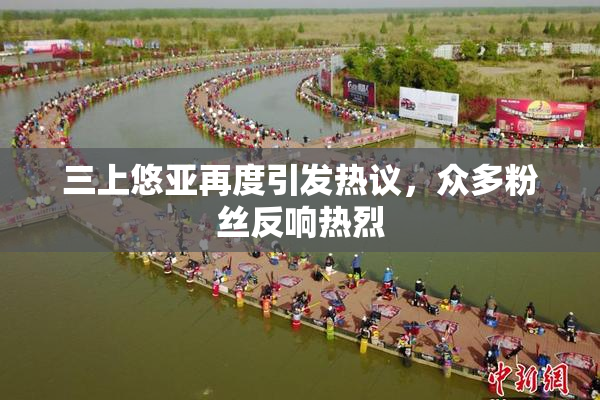 三上悠亚再度引发热议，众多粉丝反响热烈