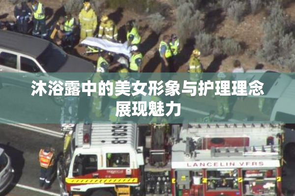 沐浴露中的美女形象与护理理念展现魅力