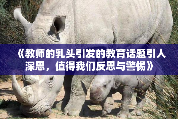 《教师的乳头引发的教育话题引人深思，值得我们反思与警惕》