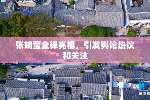 张婉莹全裸亮相，引发舆论热议和关注