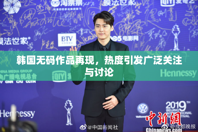 韩国无码作品再现，热度引发广泛关注与讨论