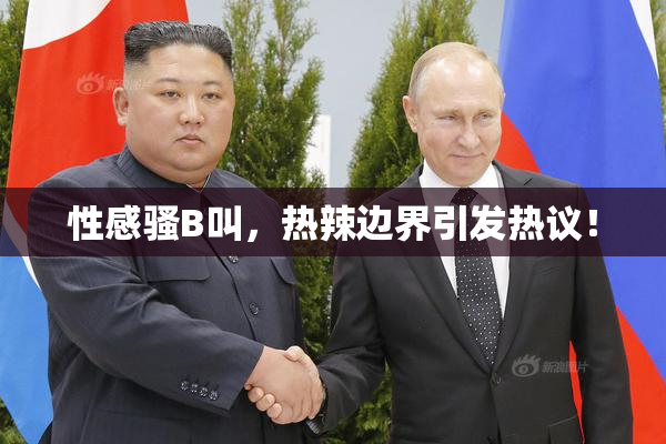 性感骚B叫，热辣边界引发热议！