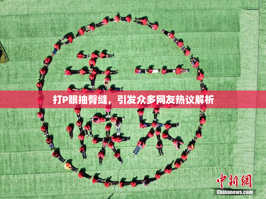 打P眼抽臀缝，引发众多网友热议解析