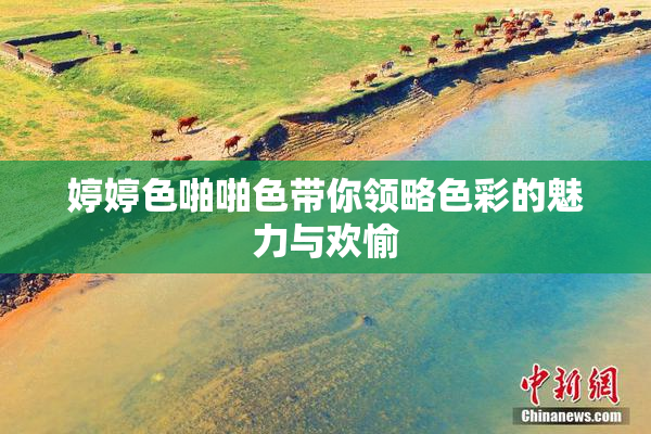 婷婷色啪啪色带你领略色彩的魅力与欢愉