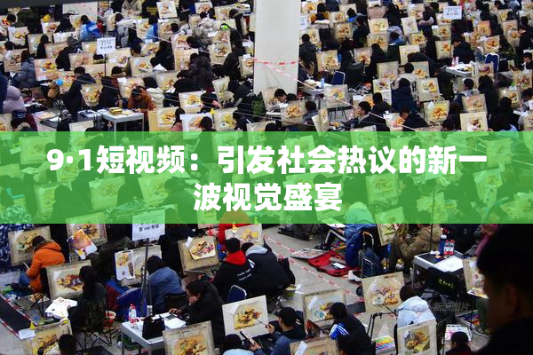 9·1短视频：引发社会热议的新一波视觉盛宴
