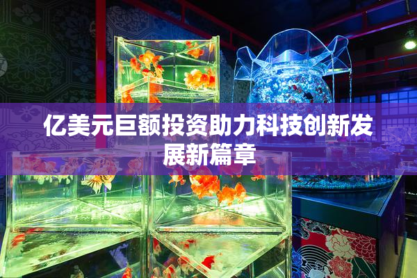 亿美元巨额投资助力科技创新发展新篇章