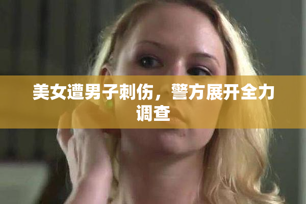 美女遭男子刺伤，警方展开全力调查