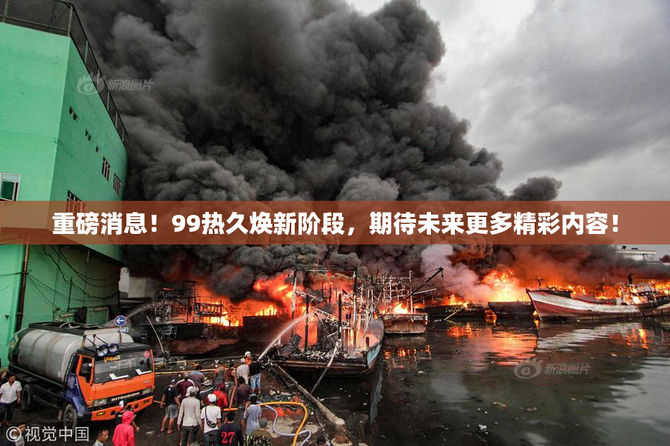 重磅消息！99热久焕新阶段，期待未来更多精彩内容！