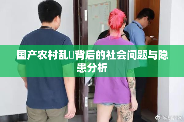 国产农村乱婬背后的社会问题与隐患分析