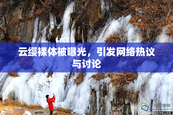 云缨裸体被曝光，引发网络热议与讨论