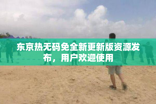 东京热无码免全新更新版资源发布，用户欢迎使用