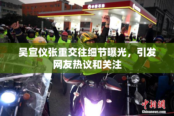 吴宣仪张重交往细节曝光，引发网友热议和关注