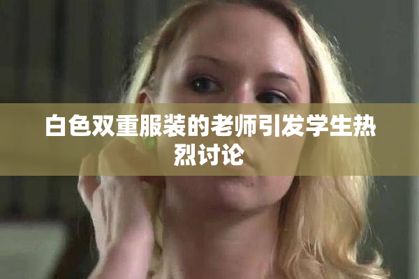 白色双重服装的老师引发学生热烈讨论
