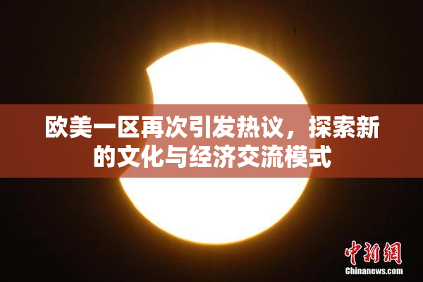 欧美一区再次引发热议，探索新的文化与经济交流模式