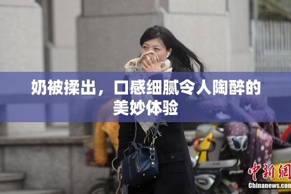 奶被揉出，口感细腻令人陶醉的美妙体验