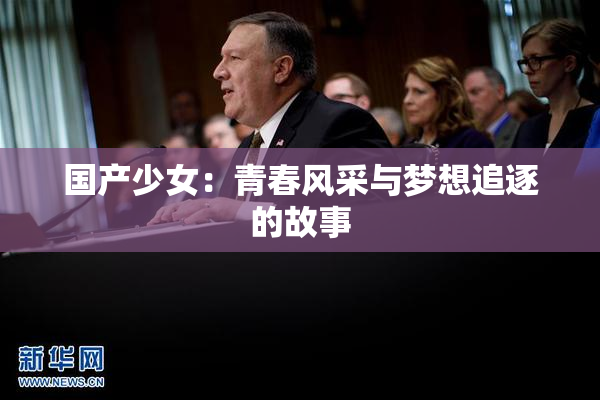 国产少女：青春风采与梦想追逐的故事